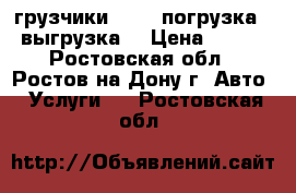 грузчики 24/7. погрузка - выгрузка. › Цена ­ 500 - Ростовская обл., Ростов-на-Дону г. Авто » Услуги   . Ростовская обл.